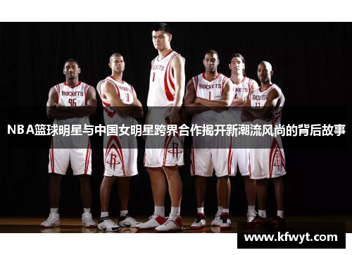 NBA篮球明星与中国女明星跨界合作揭开新潮流风尚的背后故事